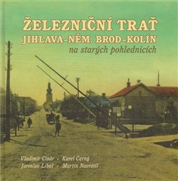 Železniční trať Jihlava – Německý Brod – Kolín na starých pohlednicích - Martin Navrátil, Karel Černý, Vladimír Cisár, Jaroslav Líbal