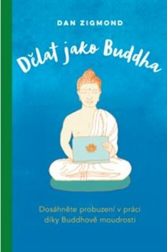 Dělat jako Buddha – Dosáhněte probuzení v práci díky Buddhově moudrosti