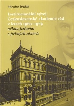 Institucionální vývoj Československé akademie věd v letech 1960-1969 očima jednoho z přímých aktérů - Miroslav Šmidák