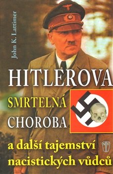 Hitlerova smrtelná choroba a další tajemství nacistických vůdců - John K. Lattimer