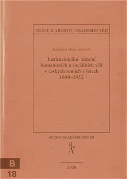 Institucionální zázemí humanitních a sociálních věd v českých zemích v letech 1848-1952 - Jaroslava Hoffmannová