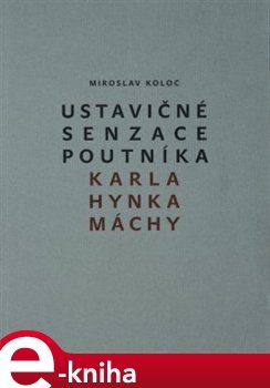 Ustavičné senzace poutníka Karla Hynka Máchy - Miroslav Koloc