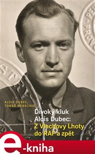 Divoký kluk Alois Dubec: Z Vlachovy Lhoty do RAF a zpět - Alois Dubec, Tomáš Menschik