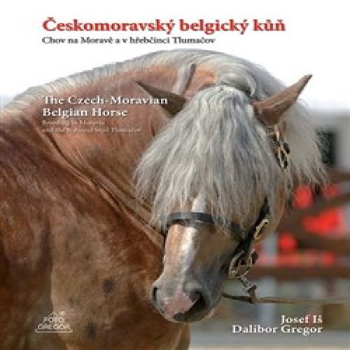 Českomoravský belgický kůň - Chov na Moravě a v hřebčinci Tlumačov / The Czech-Moravian Belgian Horse – Breeding in Moravia and the National Stud Tlumačov