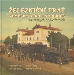 Železniční trať Německý Brod – Pardubice na starých pohlednicích - Martin Navrátil, Vladimír Cisár, Karel Černý, Jaroslav Líbal