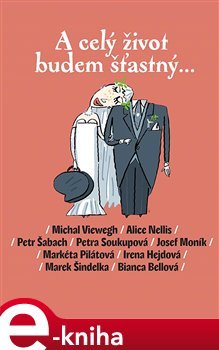 A celý život budem šťastný... - Petr Šabach, Michal Viewegh, Josef Moník, Markéta Pilátová, Petra Soukupová, Marek Šindelka, Bianca Bellová, Alice Nellis, Irena Hejdová