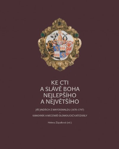 Ke cti a slávě Boha nejlepšího a největšího. Jiří Jindřich z Mayerswaldu (1676–1747) – kanovník a mecenáš olomoucké katedrály