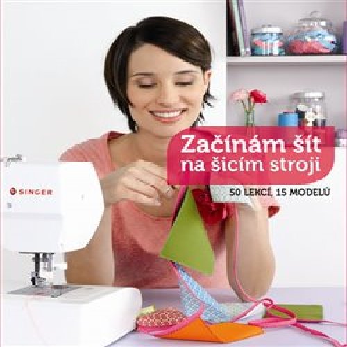 Začínám šít na šicím stroji - 50 lekcí, 15 modelů