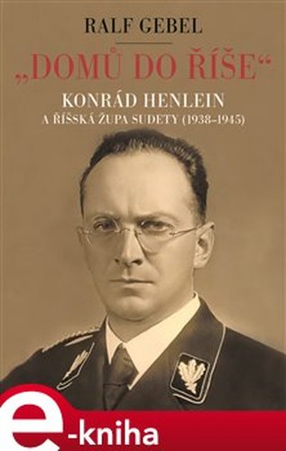 &quot;Domů do říše&quot;. Konrád Henlein a říšská župa Sudety (1938-1945) - Ralf Gebel