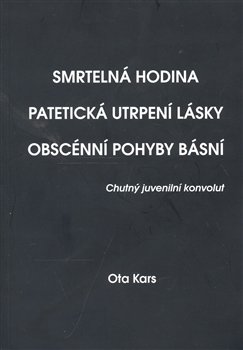 Smrtelná hodina. Patetická utrpení lásky. Obscénní pohyby básní - Ota Kars