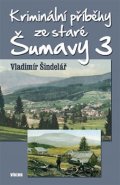 Kriminální příběhy ze staré Šumavy 3 - Vladimír Šindelář