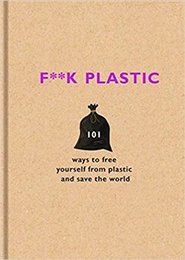 F**k Plastic: 101 ways to free yourself from plastic and save the world