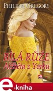 Bílá růže - Alžběta z Yorku - Philippa Gregory